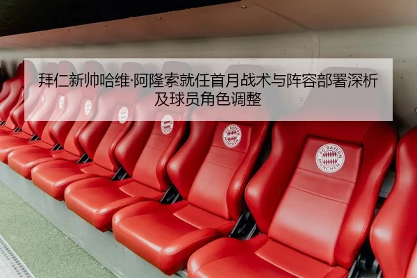 拜仁新帅哈维·阿隆索就任首月战术与阵容部署深析及球员角色调整