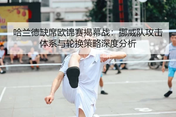 哈兰德缺席欧锦赛揭幕战：挪威队攻击体系与轮换策略深度分析