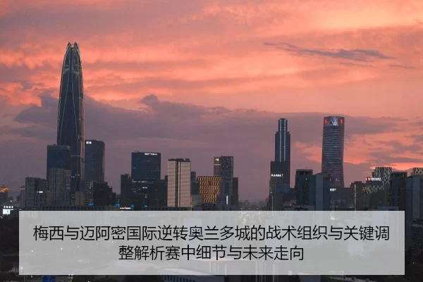 梅西与迈阿密国际逆转奥兰多城的战术组织与关键调整解析赛中细节与未来走向